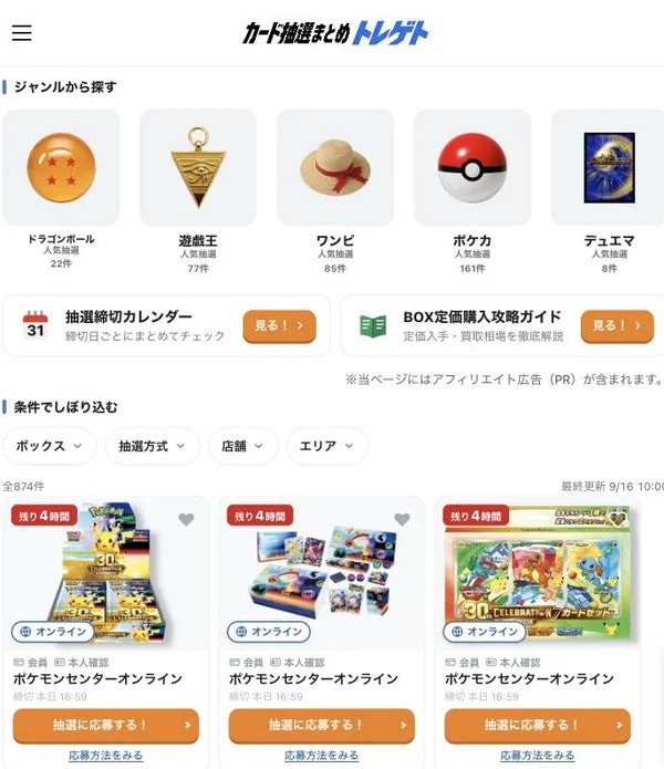 カード抽選まとめ トレゲト ジャンルから探す ドラゴンボール 人気抽選 22件 遊戯王 人気抽選 77件 ワンピ 人気抽選 85件 ポケカ 人気抽選 161件 デュエマ 人気抽選 8件 抽選締切カレンダー 締切日ごとにまとめてチェック 見る! BOX定価購入攻略ガイド 定価入手・買取相場を徹底解説 見る! ※当ページにはアフィリエイト広告 (PR) が含まれます。 条件でしぼり込む ボックス 抽選方式 店舗 エリア 全874件 最終更新 9/16 10:00 残り4時間 オンライン 会員 本人確認 ポケモンセンターオンライン 締切日 本日 16:59 抽選に応募する! 応募方法をみる 残り4時間 オンライン 会員 本人確認 ポケモンセンターオンライン 締切日 本日 16:59 抽選に応募する! 応募方法をみる 残り4時間 オンライン 会員 本人確認 ポケモンセンターオンライン 締切日 本日 16:59 抽選に応募する! 応募方法をみる